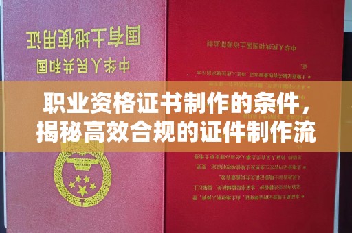 柳东职业资格证书制作的条件，揭秘高效合规的证件制作流程